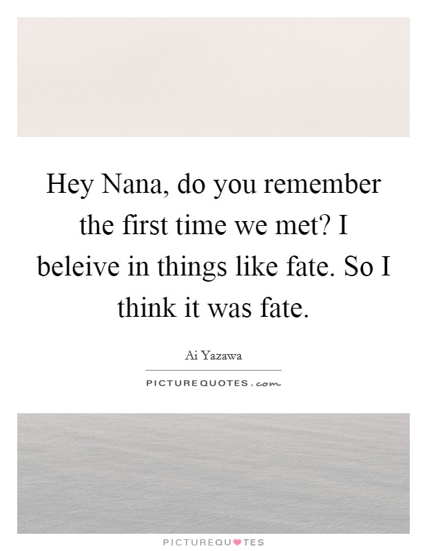 Hey Nana, do you remember the first time we met? I beleive in things like fate. So I think it was fate Picture Quote #1