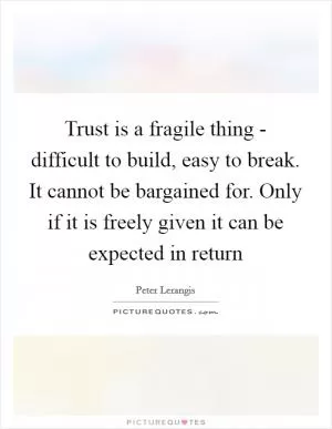 Trust is a fragile thing - difficult to build, easy to break. It cannot be bargained for. Only if it is freely given it can be expected in return Picture Quote #1