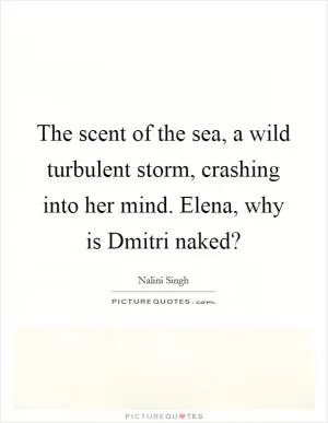 The scent of the sea, a wild turbulent storm, crashing into her mind. Elena, why is Dmitri naked? Picture Quote #1
