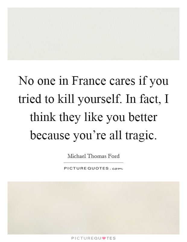 No one in France cares if you tried to kill yourself. In fact, I think they like you better because you're all tragic Picture Quote #1
