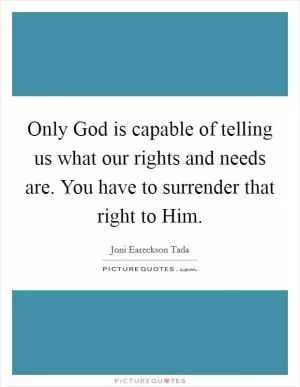 Only God is capable of telling us what our rights and needs are. You have to surrender that right to Him Picture Quote #1