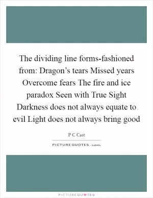 The dividing line forms-fashioned from: Dragon’s tears Missed years Overcome fears The fire and ice paradox Seen with True Sight Darkness does not always equate to evil Light does not always bring good Picture Quote #1