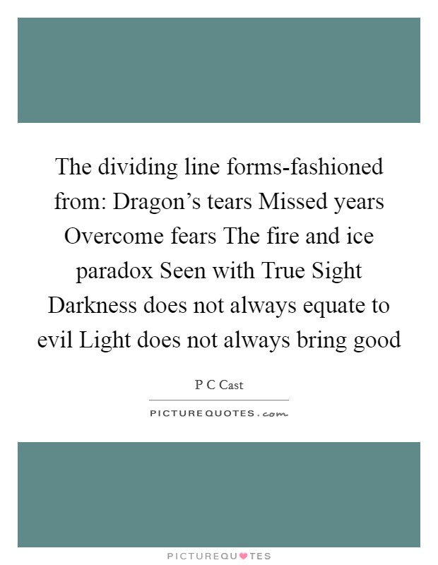 The dividing line forms-fashioned from: Dragon's tears Missed years Overcome fears The fire and ice paradox Seen with True Sight Darkness does not always equate to evil Light does not always bring good Picture Quote #1