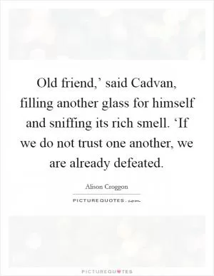 Old friend,’ said Cadvan, filling another glass for himself and sniffing its rich smell. ‘If we do not trust one another, we are already defeated Picture Quote #1
