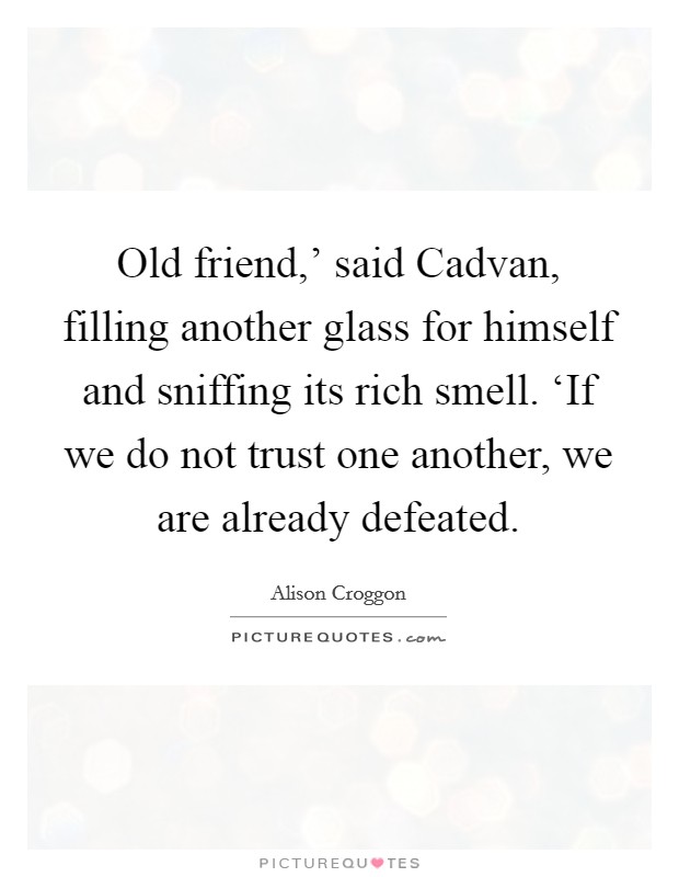 Old friend,' said Cadvan, filling another glass for himself and sniffing its rich smell. ‘If we do not trust one another, we are already defeated Picture Quote #1