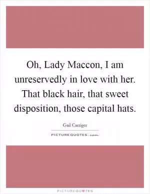 Oh, Lady Maccon, I am unreservedly in love with her. That black hair, that sweet disposition, those capital hats Picture Quote #1