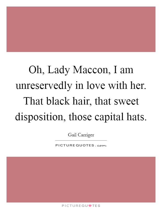 Oh, Lady Maccon, I am unreservedly in love with her. That black hair, that sweet disposition, those capital hats Picture Quote #1