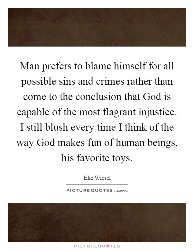 Man prefers to blame himself for all possible sins and crimes rather than come to the conclusion that God is capable of the most flagrant injustice. I still blush every time I think of the way God makes fun of human beings, his favorite toys Picture Quote #1