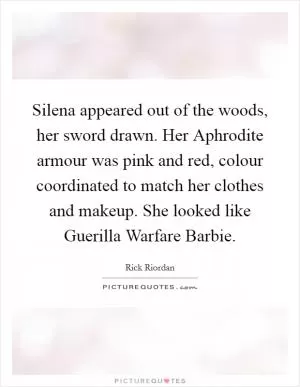 Silena appeared out of the woods, her sword drawn. Her Aphrodite armour was pink and red, colour coordinated to match her clothes and makeup. She looked like Guerilla Warfare Barbie Picture Quote #1