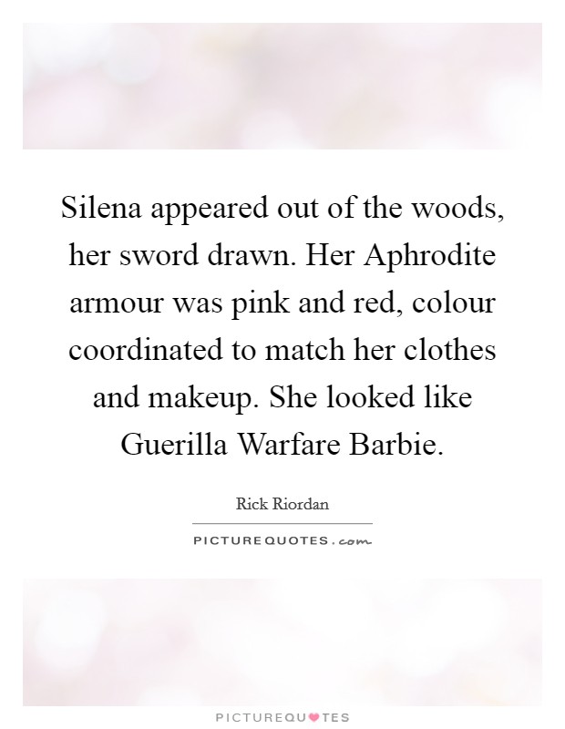 Silena appeared out of the woods, her sword drawn. Her Aphrodite armour was pink and red, colour coordinated to match her clothes and makeup. She looked like Guerilla Warfare Barbie Picture Quote #1