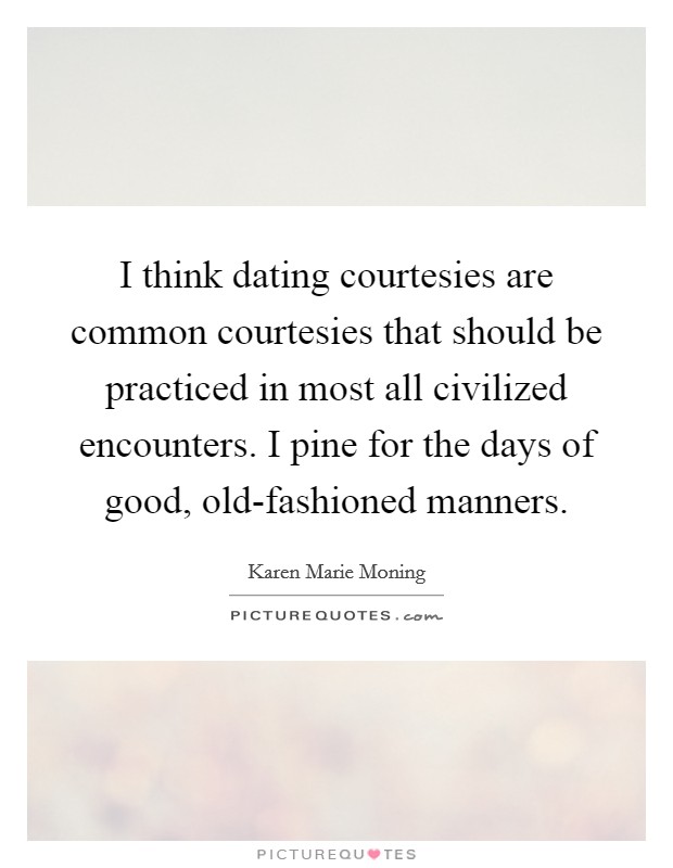 I think dating courtesies are common courtesies that should be practiced in most all civilized encounters. I pine for the days of good, old-fashioned manners Picture Quote #1
