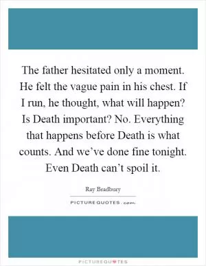 The father hesitated only a moment. He felt the vague pain in his chest. If I run, he thought, what will happen? Is Death important? No. Everything that happens before Death is what counts. And we’ve done fine tonight. Even Death can’t spoil it Picture Quote #1