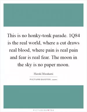 This is no honky-tonk parade. 1Q84 is the real world, where a cut draws real blood, where pain is real pain and fear is real fear. The moon in the sky is no paper moon Picture Quote #1