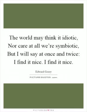 The world may think it idiotic, Nor care at all we’re symbiotic, But I will say at once and twice: I find it nice. I find it nice Picture Quote #1