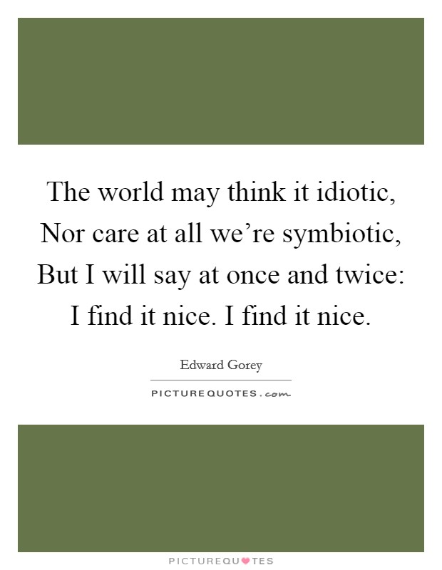 The world may think it idiotic, Nor care at all we're symbiotic, But I will say at once and twice: I find it nice. I find it nice Picture Quote #1