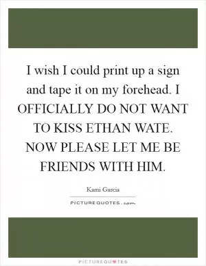 I wish I could print up a sign and tape it on my forehead. I OFFICIALLY DO NOT WANT TO KISS ETHAN WATE. NOW PLEASE LET ME BE FRIENDS WITH HIM Picture Quote #1