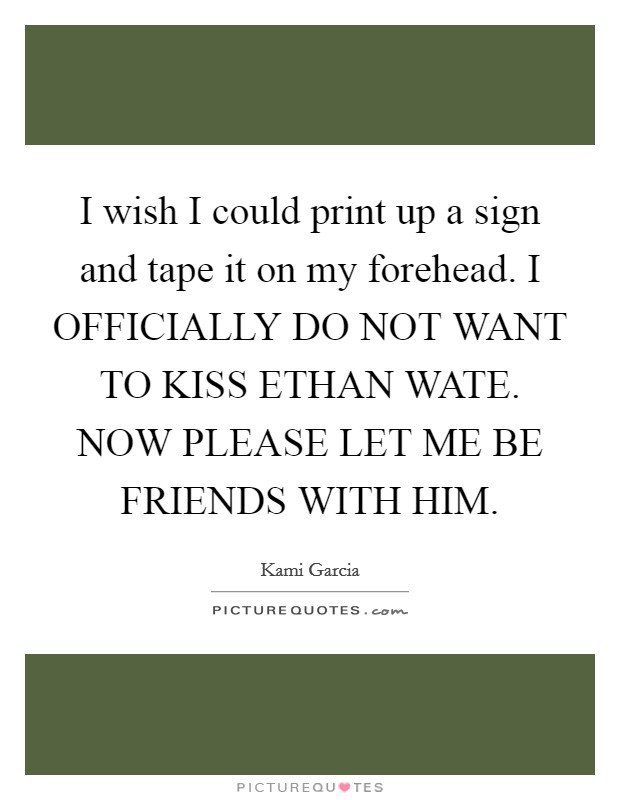 I wish I could print up a sign and tape it on my forehead. I OFFICIALLY DO NOT WANT TO KISS ETHAN WATE. NOW PLEASE LET ME BE FRIENDS WITH HIM Picture Quote #1