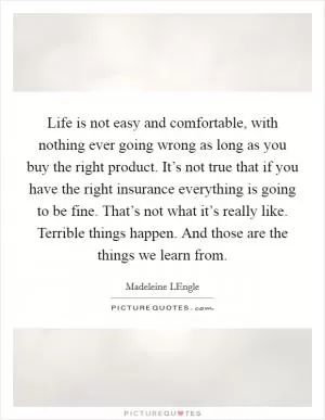 Life is not easy and comfortable, with nothing ever going wrong as long as you buy the right product. It’s not true that if you have the right insurance everything is going to be fine. That’s not what it’s really like. Terrible things happen. And those are the things we learn from Picture Quote #1