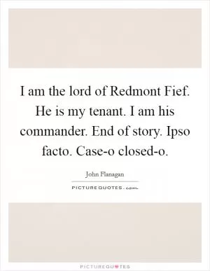 I am the lord of Redmont Fief. He is my tenant. I am his commander. End of story. Ipso facto. Case-o closed-o Picture Quote #1