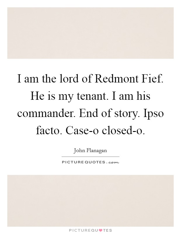 I am the lord of Redmont Fief. He is my tenant. I am his commander. End of story. Ipso facto. Case-o closed-o Picture Quote #1