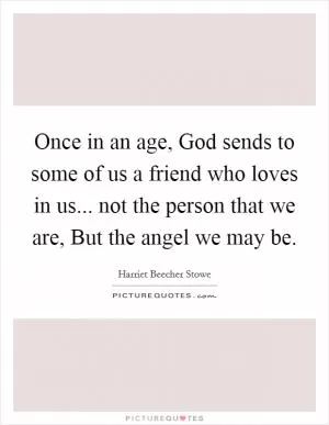 Once in an age, God sends to some of us a friend who loves in us... not the person that we are, But the angel we may be Picture Quote #1
