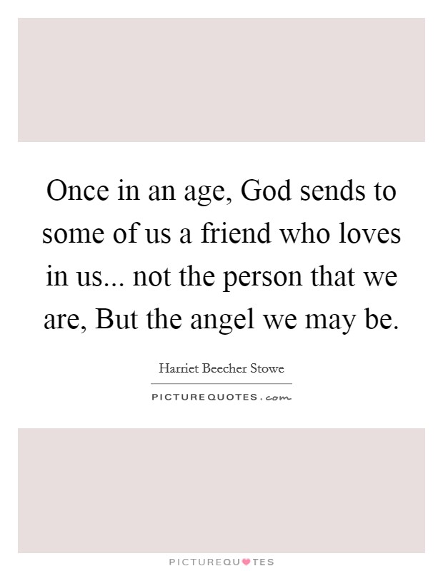 Once in an age, God sends to some of us a friend who loves in us... not the person that we are, But the angel we may be Picture Quote #1
