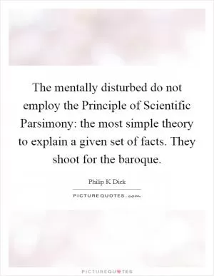 The mentally disturbed do not employ the Principle of Scientific Parsimony: the most simple theory to explain a given set of facts. They shoot for the baroque Picture Quote #1