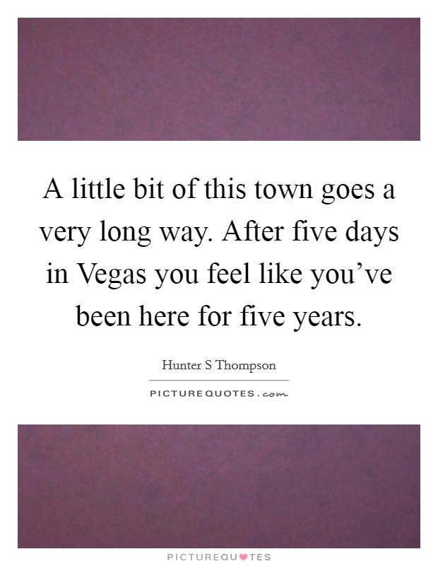 A little bit of this town goes a very long way. After five days in Vegas you feel like you've been here for five years Picture Quote #1