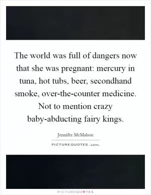 The world was full of dangers now that she was pregnant: mercury in tuna, hot tubs, beer, secondhand smoke, over-the-counter medicine. Not to mention crazy baby-abducting fairy kings Picture Quote #1