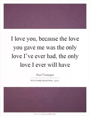 I love you, because the love you gave me was the only love I’ve ever had, the only love I ever will have Picture Quote #1