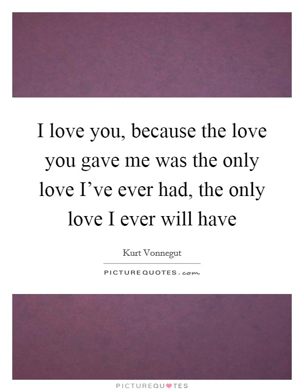 I love you, because the love you gave me was the only love I've ever had, the only love I ever will have Picture Quote #1