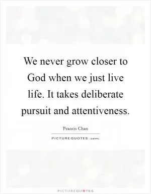 We never grow closer to God when we just live life. It takes deliberate pursuit and attentiveness Picture Quote #1