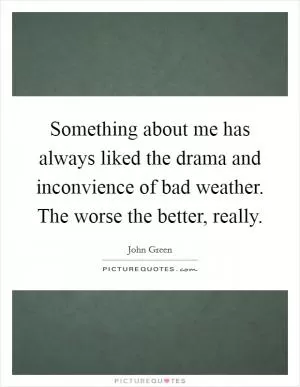 Something about me has always liked the drama and inconvience of bad weather. The worse the better, really Picture Quote #1