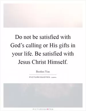 Do not be satisfied with God’s calling or His gifts in your life. Be satisfied with Jesus Christ Himself Picture Quote #1