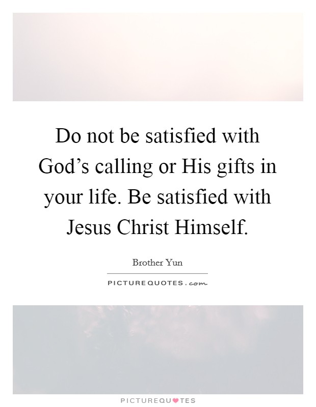 Do not be satisfied with God's calling or His gifts in your life. Be satisfied with Jesus Christ Himself Picture Quote #1