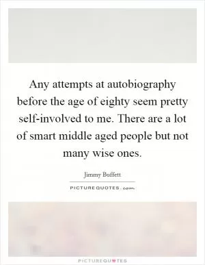 Any attempts at autobiography before the age of eighty seem pretty self-involved to me. There are a lot of smart middle aged people but not many wise ones Picture Quote #1