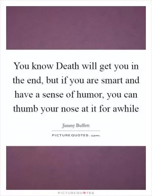 You know Death will get you in the end, but if you are smart and have a sense of humor, you can thumb your nose at it for awhile Picture Quote #1