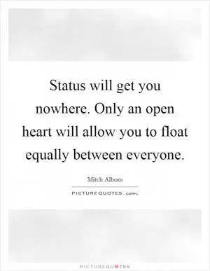 Status will get you nowhere. Only an open heart will allow you to float equally between everyone Picture Quote #1