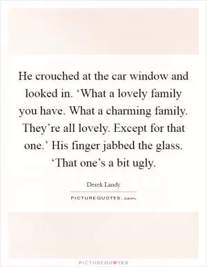 He crouched at the car window and looked in. ‘What a lovely family you have. What a charming family. They’re all lovely. Except for that one.’ His finger jabbed the glass. ‘That one’s a bit ugly Picture Quote #1