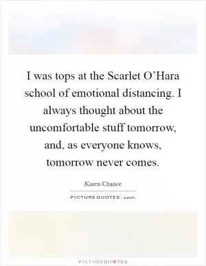 I was tops at the Scarlet O’Hara school of emotional distancing. I always thought about the uncomfortable stuff tomorrow, and, as everyone knows, tomorrow never comes Picture Quote #1