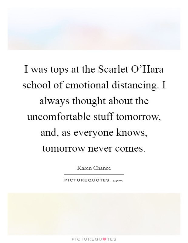 I was tops at the Scarlet O'Hara school of emotional distancing. I always thought about the uncomfortable stuff tomorrow, and, as everyone knows, tomorrow never comes Picture Quote #1