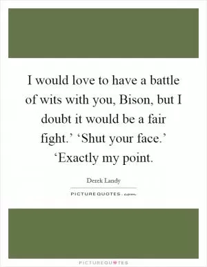 I would love to have a battle of wits with you, Bison, but I doubt it would be a fair fight.’ ‘Shut your face.’ ‘Exactly my point Picture Quote #1