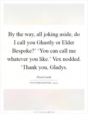 By the way, all joking aside, do I call you Ghastly or Elder Bespoke?’ ‘You can call me whatever you like.’ Vex nodded. ‘Thank you, Gladys Picture Quote #1
