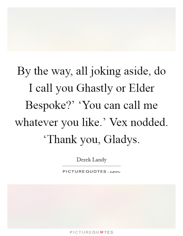 By the way, all joking aside, do I call you Ghastly or Elder Bespoke?' ‘You can call me whatever you like.' Vex nodded. ‘Thank you, Gladys Picture Quote #1