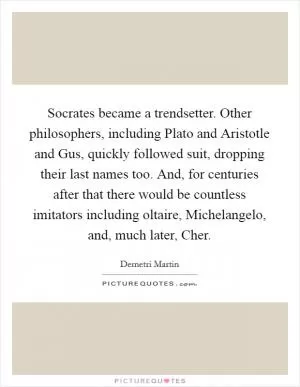Socrates became a trendsetter. Other philosophers, including Plato and Aristotle and Gus, quickly followed suit, dropping their last names too. And, for centuries after that there would be countless imitators including oltaire, Michelangelo, and, much later, Cher Picture Quote #1