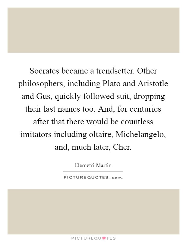 Socrates became a trendsetter. Other philosophers, including Plato and Aristotle and Gus, quickly followed suit, dropping their last names too. And, for centuries after that there would be countless imitators including oltaire, Michelangelo, and, much later, Cher Picture Quote #1