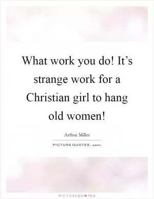 What work you do! It’s strange work for a Christian girl to hang old women! Picture Quote #1