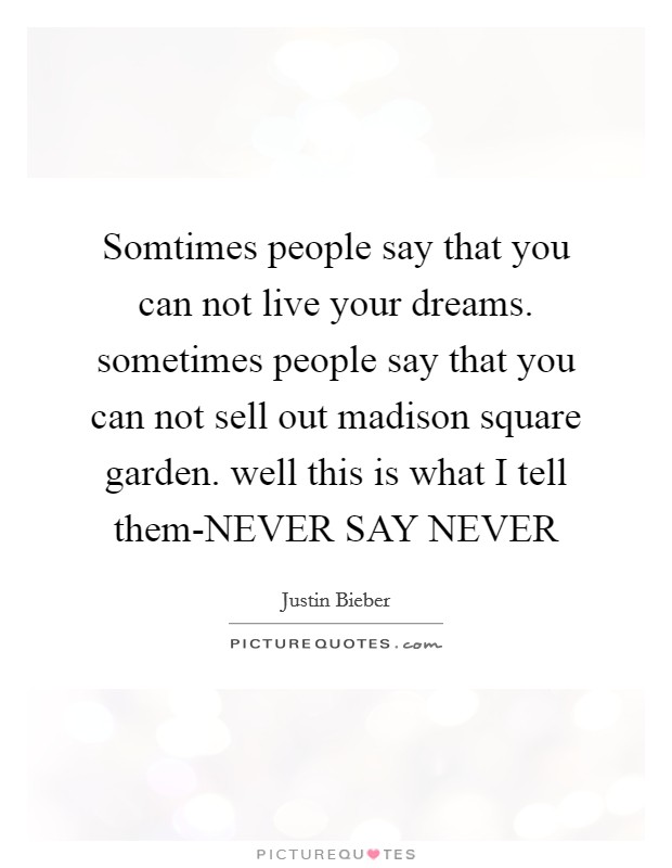 Somtimes people say that you can not live your dreams. sometimes people say that you can not sell out madison square garden. well this is what I tell them-NEVER SAY NEVER Picture Quote #1