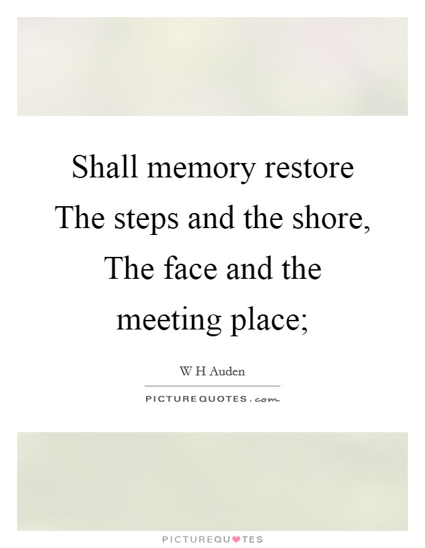 Shall memory restore The steps and the shore, The face and the meeting place; Picture Quote #1