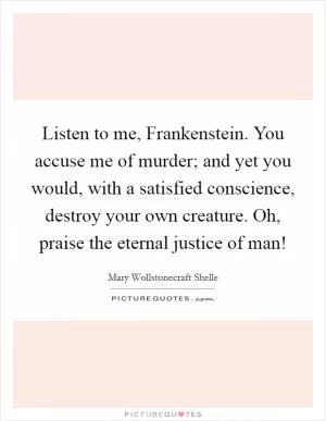 Listen to me, Frankenstein. You accuse me of murder; and yet you would, with a satisfied conscience, destroy your own creature. Oh, praise the eternal justice of man! Picture Quote #1